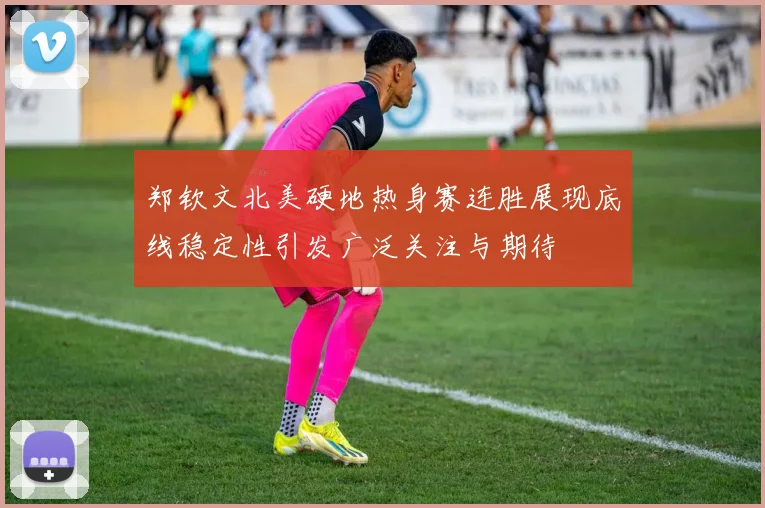郑钦文北美硬地热身赛连胜展现底线稳定性引发广泛关注与期待