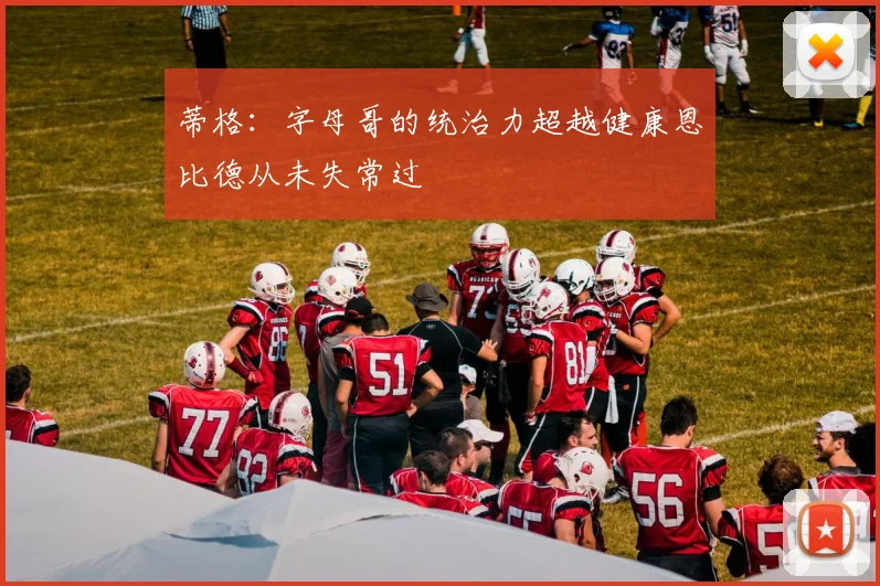 蒂格：字母哥的统治力超越健康恩比德从未失常过