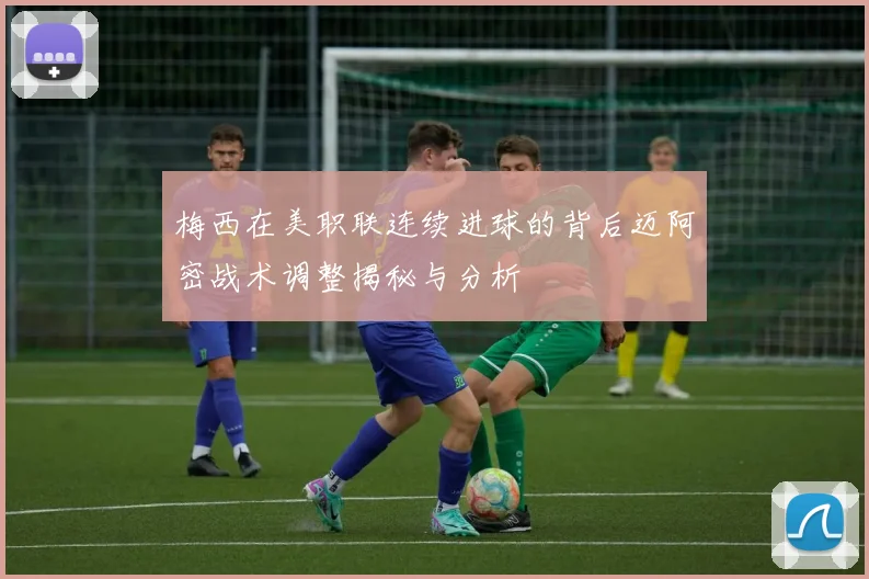 梅西在美职联连续进球的背后迈阿密战术调整揭秘与分析