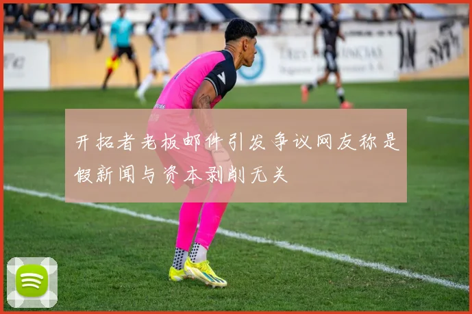 开拓者老板邮件引发争议网友称是假新闻与资本剥削无关